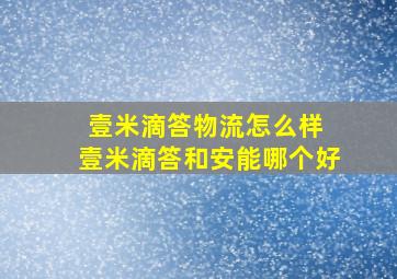 壹米滴答物流怎么样 壹米滴答和安能哪个好